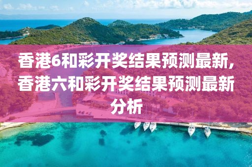 香港6和彩开奖结果预测最新,香港六和彩开奖结果预测最新分析