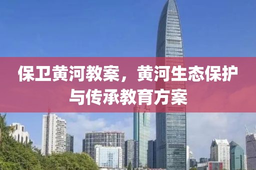 保卫黄河教案，黄河生态保护与传承教育方案