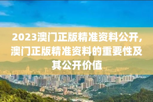 2023澳门正版精准资料公开,澳门正版精准资料的重要性及其公开价值