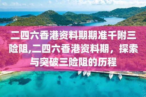 二四六香港资料期期准千附三险阻,二四六香港资料期，探索与突破三险阻的历程