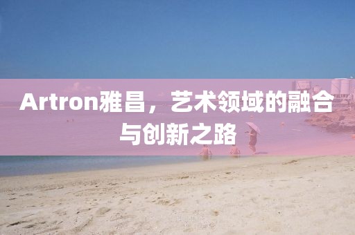 Artron雅昌，艺术领域的融合与创新之路