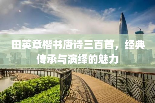 田英章楷书唐诗三百首，经典传承与演绎的魅力