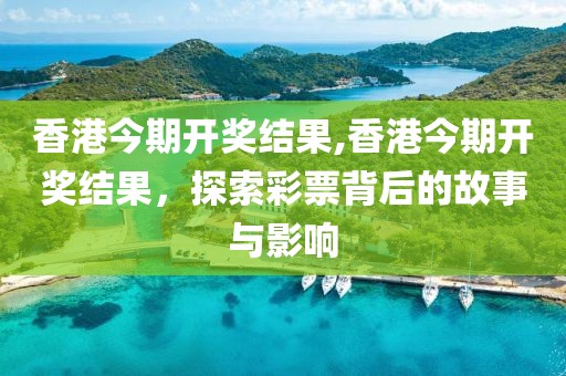 香港今期开奖结果,香港今期开奖结果，探索彩票背后的故事与影响