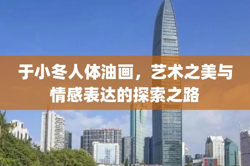 于小冬人体油画，艺术之美与情感表达的探索之路