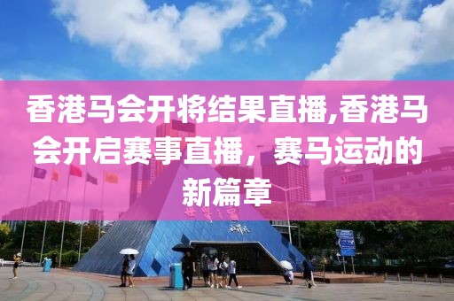 香港马会开将结果直播,香港马会开启赛事直播，赛马运动的新篇章