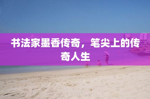 书法家墨香传奇，笔尖上的传奇人生