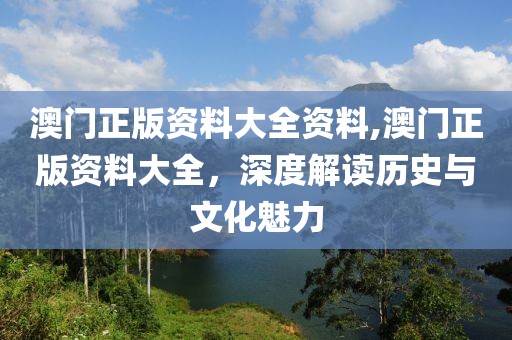 澳门正版资料大全资料,澳门正版资料大全，深度解读历史与文化魅力
