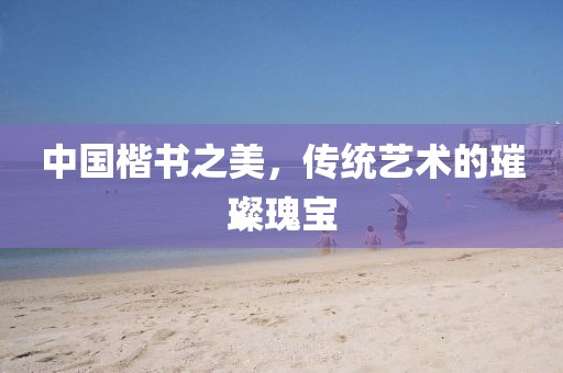 中国楷书之美，传统艺术的璀璨瑰宝