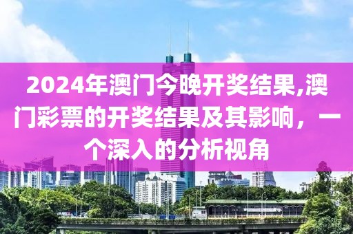2024年澳门今晚开奖结果,澳门彩票的开奖结果及其影响，一个深入的分析视角
