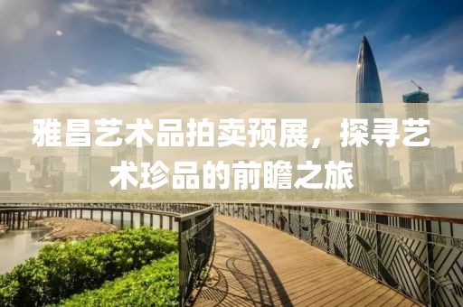 雅昌艺术品拍卖预展，探寻艺术珍品的前瞻之旅