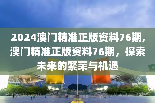 2024澳门精准正版资料76期,澳门精准正版资料76期，探索未来的繁荣与机遇