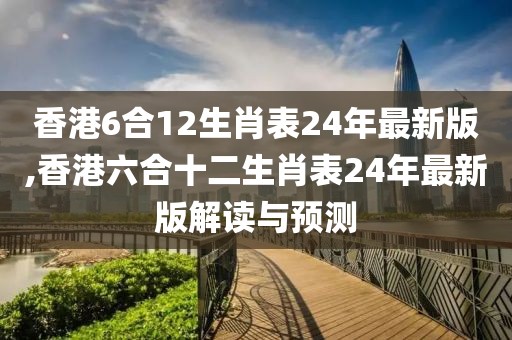 香港6合12生肖表24年最新版,香港六合十二生肖表24年最新版解读与预测