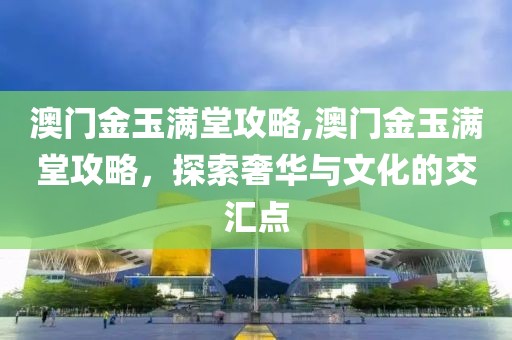 澳门金玉满堂攻略,澳门金玉满堂攻略，探索奢华与文化的交汇点
