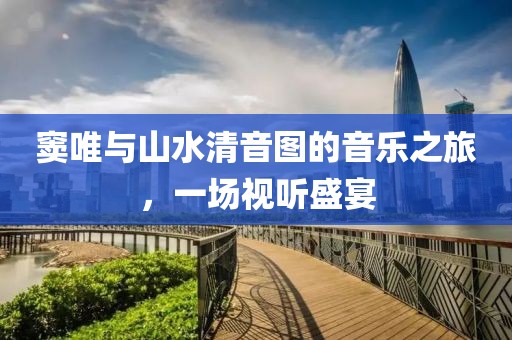 窦唯与山水清音图的音乐之旅，一场视听盛宴