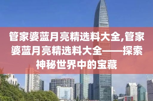 管家婆蓝月亮精选料大全,管家婆蓝月亮精选料大全——探索神秘世界中的宝藏
