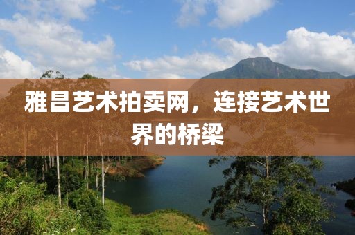 雅昌艺术拍卖网，连接艺术世界的桥梁