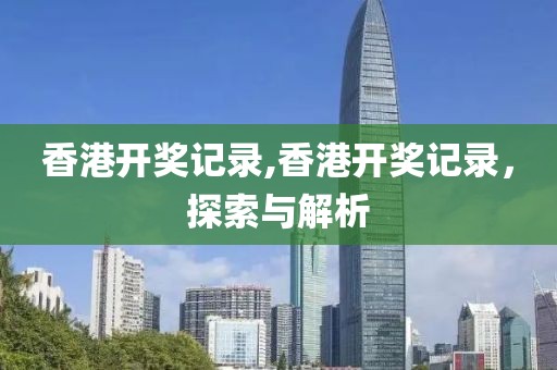 香港开奖记录,香港开奖记录，探索与解析