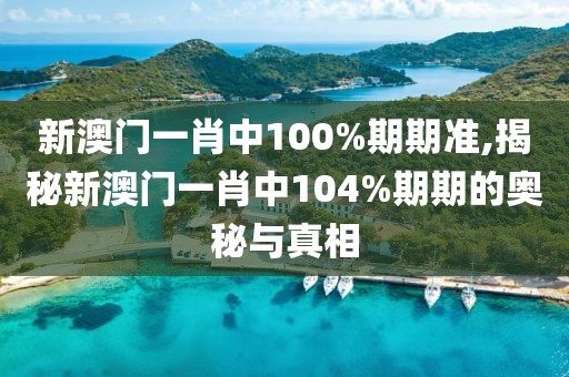 新澳门一肖中100%期期准,揭秘新澳门一肖中104%期期的奥秘与真相