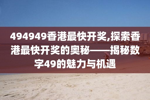 494949香港最快开奖,探索香港最快开奖的奥秘——揭秘数字49的魅力与机遇