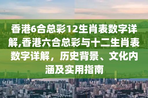 香港6合总彩12生肖表数字详解,香港六合总彩与十二生肖表数字详解，历史背景、文化内涵及实用指南