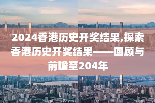 2024香港历史开奖结果,探索香港历史开奖结果——回顾与前瞻至204年