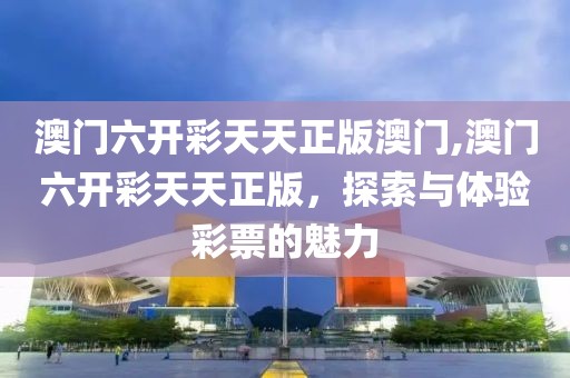 澳门六开彩天天正版澳门,澳门六开彩天天正版，探索与体验彩票的魅力