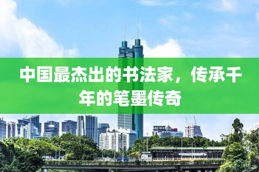 中国最杰出的书法家，传承千年的笔墨传奇