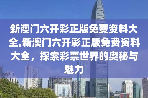 新澳门六开彩正版免费资料大全,新澳门六开彩正版免费资料大全，探索彩票世界的奥秘与魅力