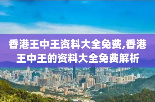 香港王中王资料大全免费,香港王中王的资料大全免费解析