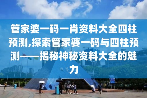 管家婆一码一肖资料大全四柱预测,探索管家婆一码与四柱预测——揭秘神秘资料大全的魅力