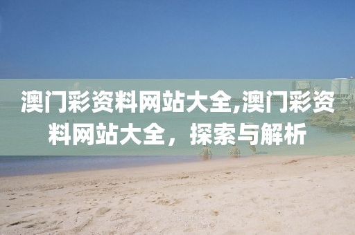 澳门彩资料网站大全,澳门彩资料网站大全，探索与解析