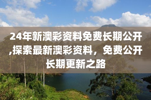 24年新澳彩资料免费长期公开,探索最新澳彩资料，免费公开长期更新之路