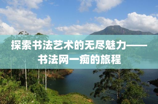 探索书法艺术的无尽魅力——书法网一痴的旅程