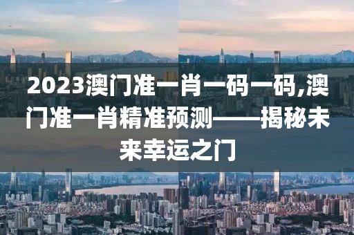 2023澳门准一肖一码一码,澳门准一肖精准预测——揭秘未来幸运之门