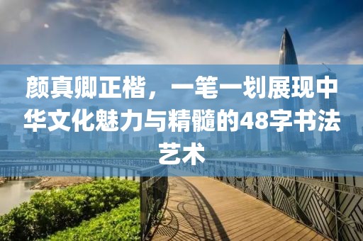 颜真卿正楷，一笔一划展现中华文化魅力与精髓的48字书法艺术