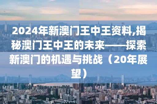2024年新澳门王中王资料,揭秘澳门王中王的未来——探索新澳门的机遇与挑战（20年展望）