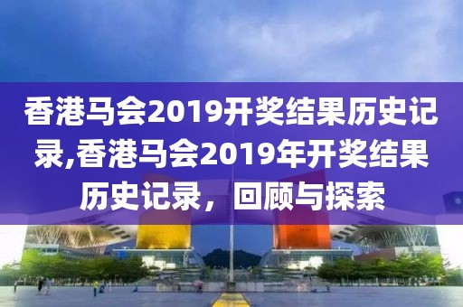香港马会2019开奖结果历史记录,香港马会2019年开奖结果历史记录，回顾与探索