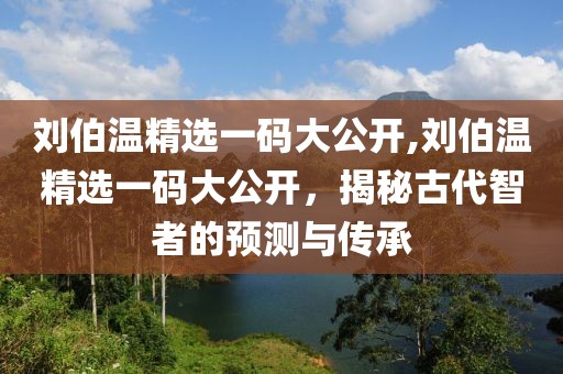 刘伯温精选一码大公开,刘伯温精选一码大公开，揭秘古代智者的预测与传承