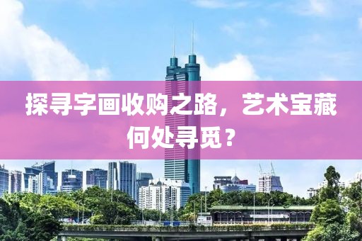探寻字画收购之路，艺术宝藏何处寻觅？
