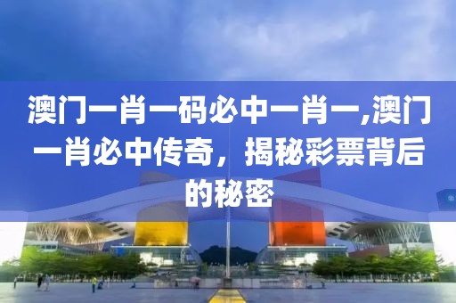 澳门一肖一码必中一肖一,澳门一肖必中传奇，揭秘彩票背后的秘密