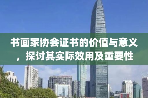 书画家协会证书的价值与意义，探讨其实际效用及重要性