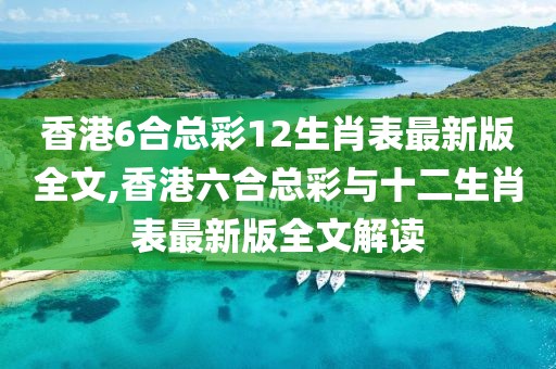 香港6合总彩12生肖表最新版全文,香港六合总彩与十二生肖表最新版全文解读