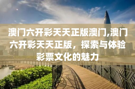 澳门六开彩天天正版澳门,澳门六开彩天天正版，探索与体验彩票文化的魅力