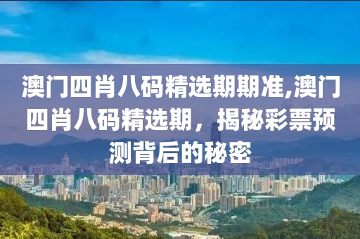 澳门四肖八码精选期期准,澳门四肖八码精选期，揭秘彩票预测背后的秘密