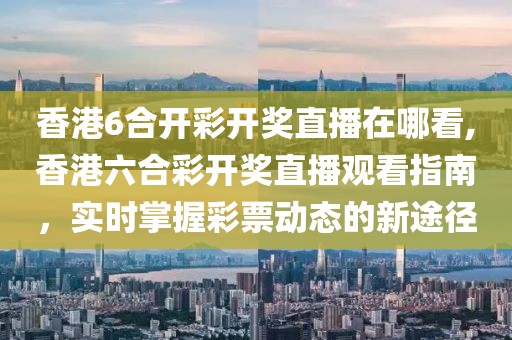 香港6合开彩开奖直播在哪看,香港六合彩开奖直播观看指南，实时掌握彩票动态的新途径