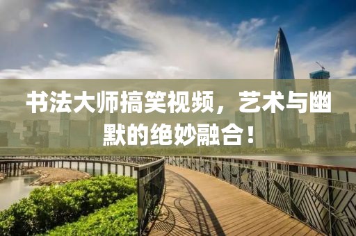 书法大师搞笑视频，艺术与幽默的绝妙融合！