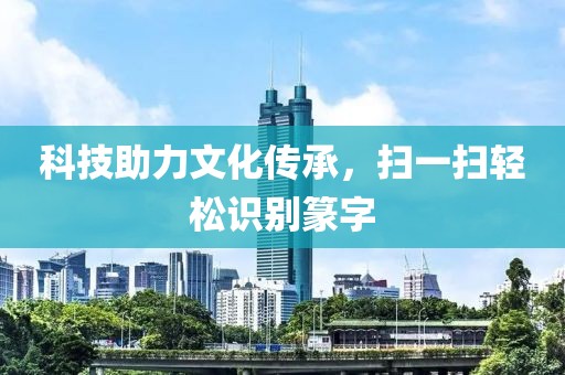 科技助力文化传承，扫一扫轻松识别篆字