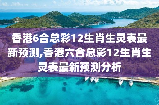 香港6合总彩12生肖生灵表最新预测,香港六合总彩12生肖生灵表最新预测分析