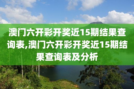 澳门六开彩开奖近15期结果查询表,澳门六开彩开奖近15期结果查询表及分析