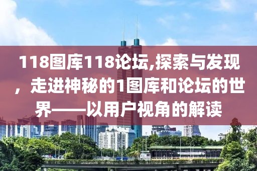 118图库118论坛,探索与发现，走进神秘的1图库和论坛的世界——以用户视角的解读